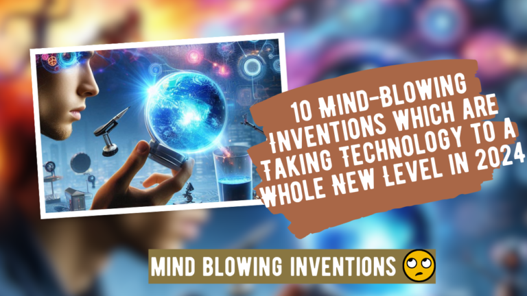 10 Mind-Blowing Inventions which are Taking Technology to a Whole New Level in 2024