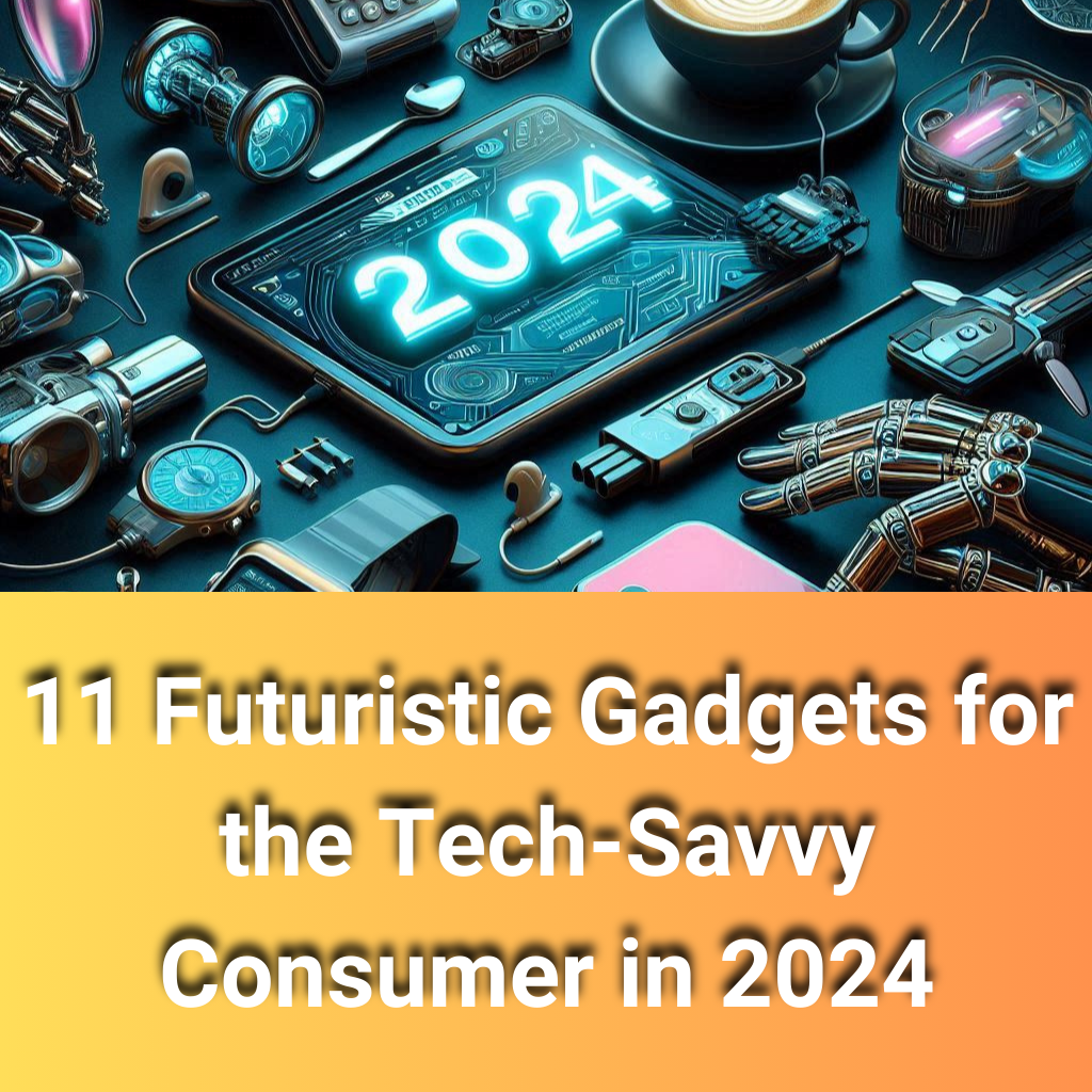 11 Futuristic Gadgets for the Tech-Savvy Consumer in 2024